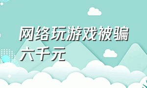 网络玩游戏被骗六千元（网络玩游戏被骗六千元怎么处理）