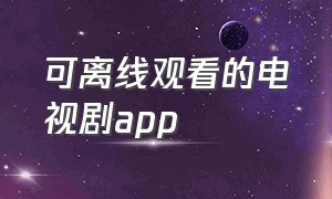 可离线观看的电视剧app