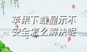 苹果下载显示不安全怎么解决呢