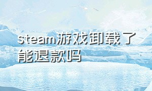 steam游戏卸载了能退款吗