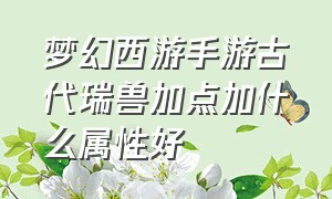 梦幻西游手游古代瑞兽加点加什么属性好