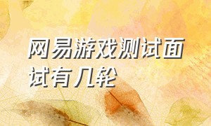 网易游戏测试面试有几轮（网易游戏测评实习生应聘难吗）