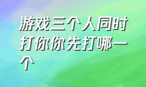 游戏三个人同时打你你先打哪一个（四个人两人打另外两人是什么游戏）