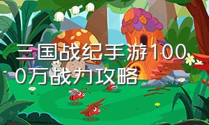 三国战纪手游1000万战力攻略（三国战纪手游平民养成攻略）