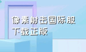 像素射击国际服下载正版（像素射击国际服下载入口）