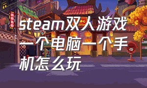 steam双人游戏一个电脑一个手机怎么玩（steam一个电脑的双人游戏）