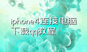 iphone4连接电脑下载qq教程（iphone4怎么下载qq教程）