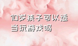 10岁孩子可以适当玩游戏吗（10岁以上的孩子该不该玩游戏）