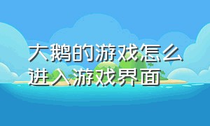 大鹅的游戏怎么进入游戏界面