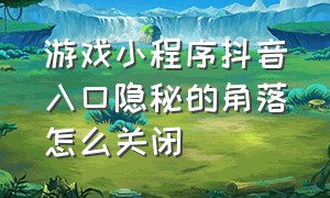 游戏小程序抖音入口隐秘的角落怎么关闭