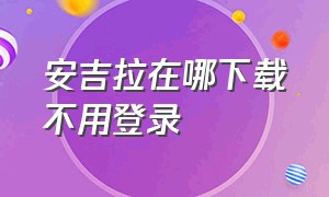 安吉拉在哪下载不用登录（怎么下载不用登录的我的安吉拉）