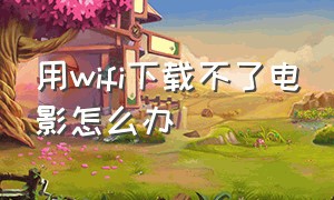 用wifi下载不了电影怎么办