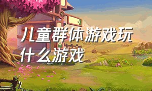 儿童群体游戏玩什么游戏（适合8-10岁小孩玩的群体游戏）