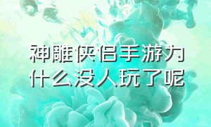 神雕侠侣手游为什么没人玩了呢（神雕侠侣手游为什么没人玩了呢）