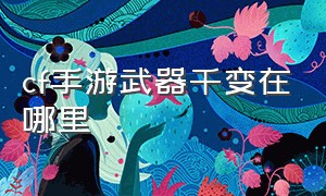 cf手游武器千变在哪里（cf手游活动助手一键领取）