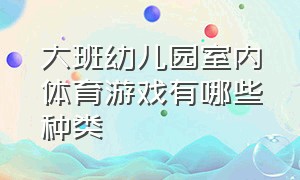 大班幼儿园室内体育游戏有哪些种类（最新大班幼儿室内体育游戏）