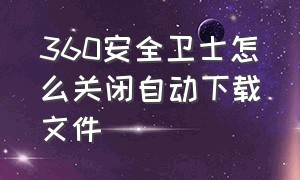 360安全卫士怎么关闭自动下载文件