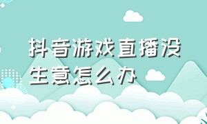 抖音游戏直播没生意怎么办