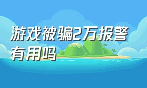 游戏被骗2万报警有用吗（游戏被骗一千元报警能要回来吗）