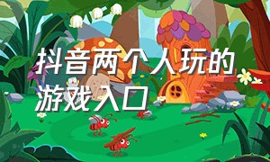 抖音两个人玩的游戏入口（抖音两个人玩的游戏入口是什么）