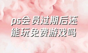 ps会员过期后还能玩免费游戏吗