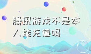 腾讯游戏不是本人能充值吗（腾讯游戏官网充值能退回吗）