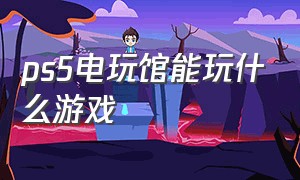 ps5电玩馆能玩什么游戏（ps5电玩馆能玩什么游戏好玩）