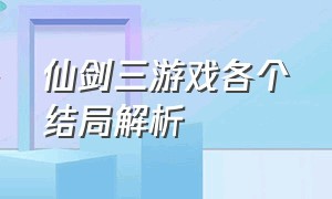 仙剑三游戏各个结局解析（仙剑三游戏结局达成条件）