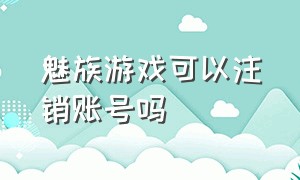 魅族游戏可以注销账号吗