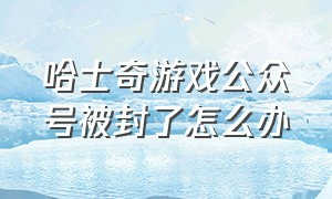 哈士奇游戏公众号被封了怎么办