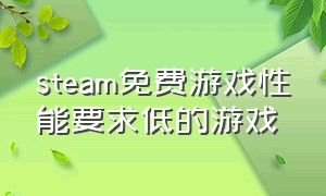 steam免费游戏性能要求低的游戏（steam免费配置要求不高的中文游戏）