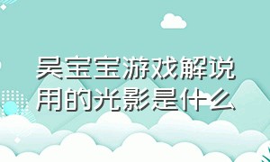 吴宝宝游戏解说用的光影是什么（吴宝宝游戏解说用的光影是什么东西）