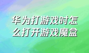 华为打游戏时怎么打开游戏魔盒