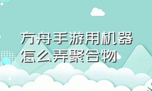 方舟手游用机器怎么弄聚合物