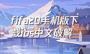 fifa20手机版下载ios中文破解（fifa20手机版下载教程）
