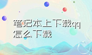 笔记本上下载qq怎么下载（笔记本上下载qq怎么下载到桌面）