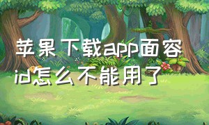 苹果下载app面容id怎么不能用了（苹果下载app面容id怎么设置）