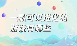 一款可以进化的游戏有哪些（进化生物类游戏有哪些）