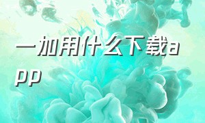 一加用什么下载app