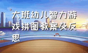 大班幼儿智力游戏拼图教案及反思