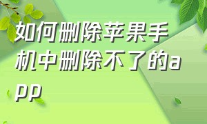 如何删除苹果手机中删除不了的app（苹果手机删除app怎么彻底删除不了）