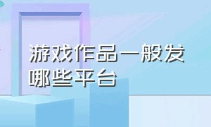 游戏作品一般发哪些平台