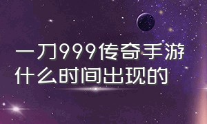 一刀999传奇手游什么时间出现的（一刀999传奇手游官方版苹果版）