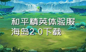 和平精英体验服海岛2.0下载（怎么下载和平精英体验服完整版）