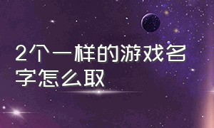 2个一样的游戏名字怎么取（游戏怎么取两个一模一样的名字）