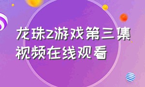 龙珠z游戏第三集视频在线观看（龙珠z全集回放）