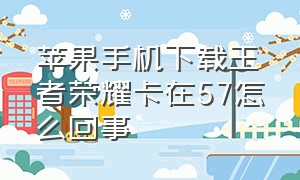 苹果手机下载王者荣耀卡在57怎么回事