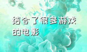 结合了很多游戏的电影（结合了很多游戏的电影有哪些）