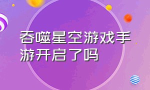 吞噬星空游戏手游开启了吗