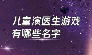 儿童演医生游戏有哪些名字（儿童扮演医生属于什么游戏）